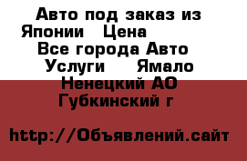 Авто под заказ из Японии › Цена ­ 15 000 - Все города Авто » Услуги   . Ямало-Ненецкий АО,Губкинский г.